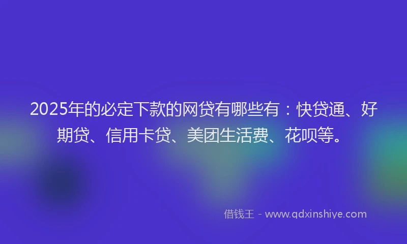 2025年的必定下款的网贷有哪些有：快贷通、好期贷、信用卡贷、美团生活费、花呗等。