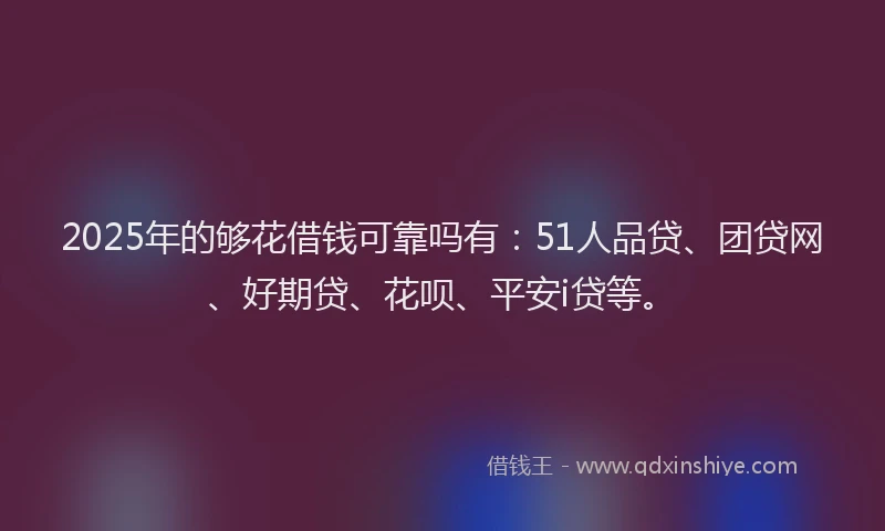 2025年的够花借钱可靠吗有：51人品贷、团贷网、好期贷、花呗、平安i贷等。