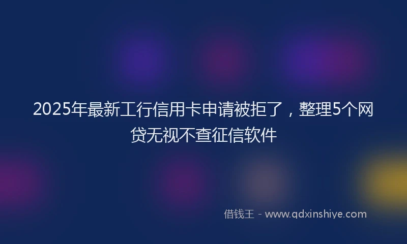 2025年最新工行信用卡申请被拒了，整理5个网贷无视不查征信软件
