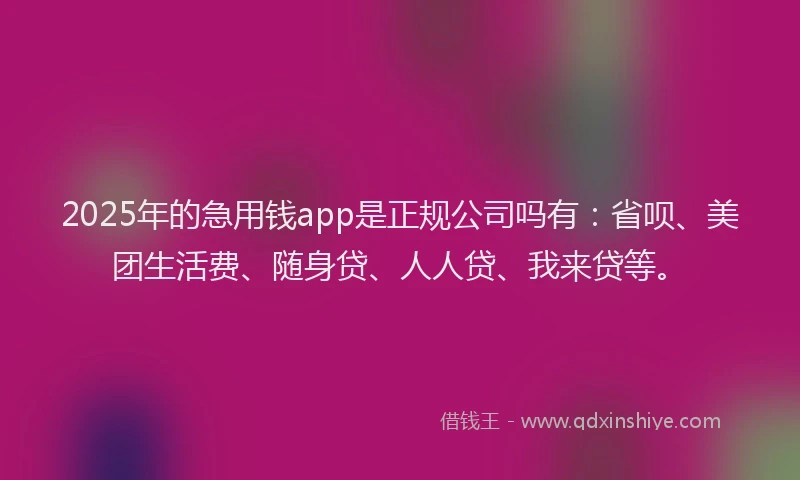 2025年的急用钱app是正规公司吗有：省呗、美团生活费、随身贷、人人贷、我来贷等。