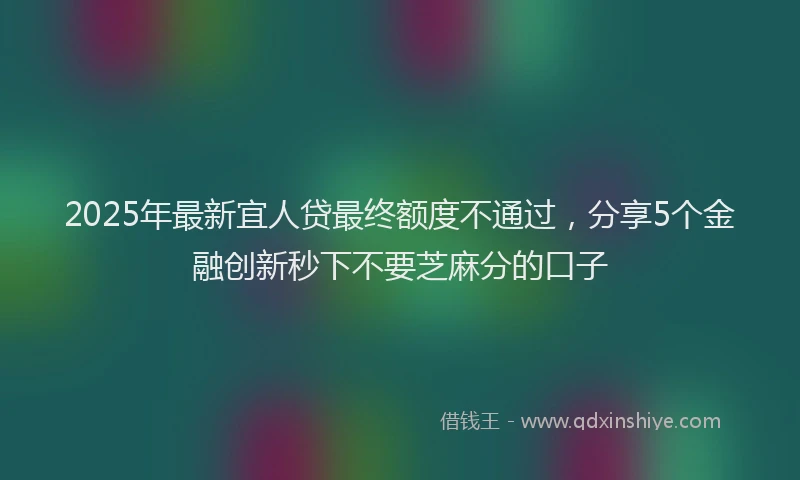 2025年最新宜人贷最终额度不通过，分享5个金融创新秒下不要芝麻分的口子