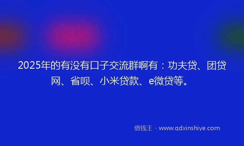 2025年的有没有口子交流群啊有：功夫贷、团贷网、省呗、小米贷款、e微贷等。