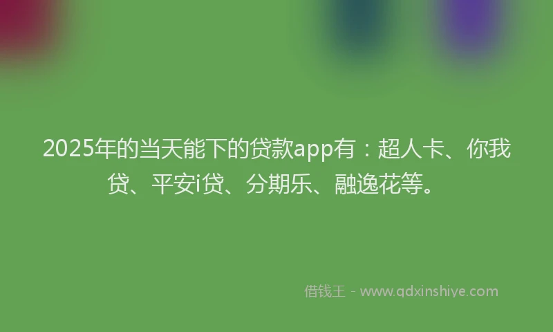 2025年的当天能下的贷款app有：超人卡、你我贷、平安i贷、分期乐、融逸花等。