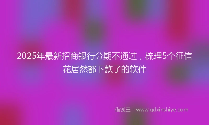2025年最新招商银行分期不通过，梳理5个征信花居然都下款了的软件