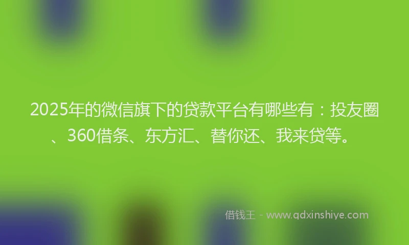 2025年的微信旗下的贷款平台有哪些有：投友圈、360借条、东方汇、替你还、我来贷等。