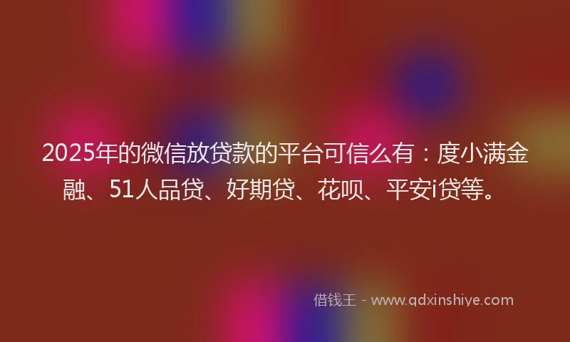 2025年的微信放贷款的平台可信么有：度小满金融、51人品贷、好期贷、花呗、平安i贷等。