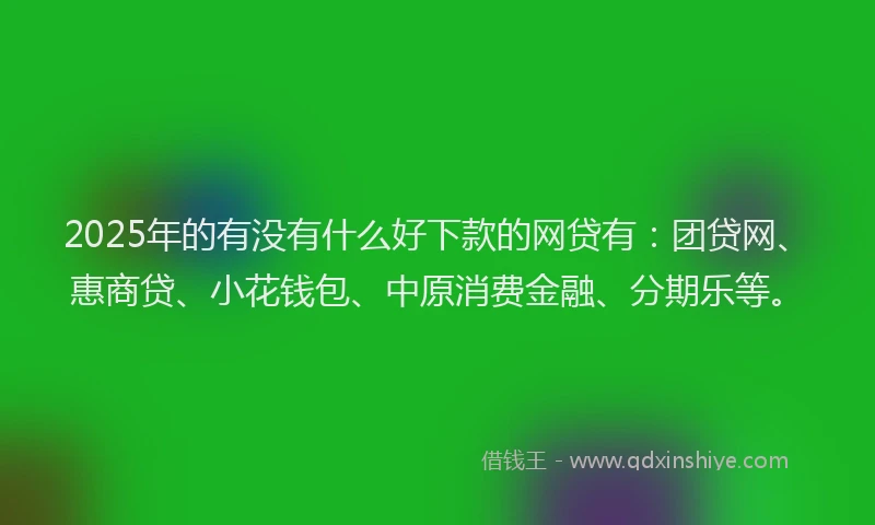 2025年的有没有什么好下款的网贷有：团贷网、惠商贷、小花钱包、中原消费金融、分期乐等。