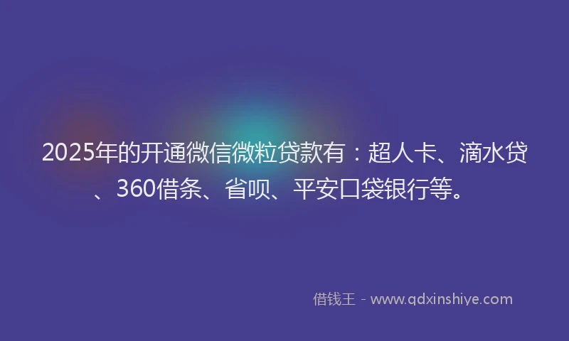 2025年的开通微信微粒贷款有：超人卡、滴水贷、360借条、省呗、平安口袋银行等。