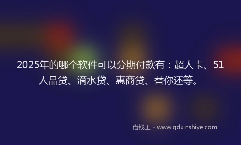 2025年的哪个软件可以分期付款有：超人卡、51人品贷、滴水贷、惠商贷、替你还等。