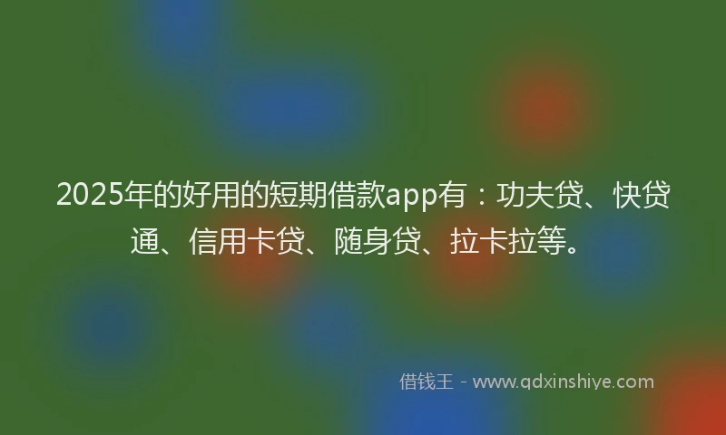 2025年的好用的短期借款app有：功夫贷、快贷通、信用卡贷、随身贷、拉卡拉等。