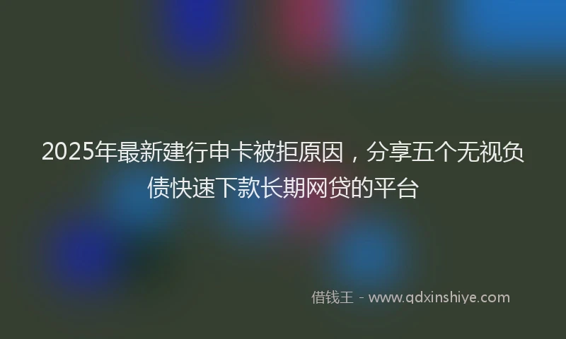2025年最新建行申卡被拒原因，分享五个无视负债快速下款长期网贷的平台