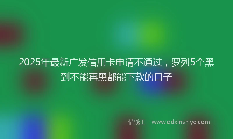2025年最新广发信用卡申请不通过，罗列5个黑到不能再黑都能下款的口子