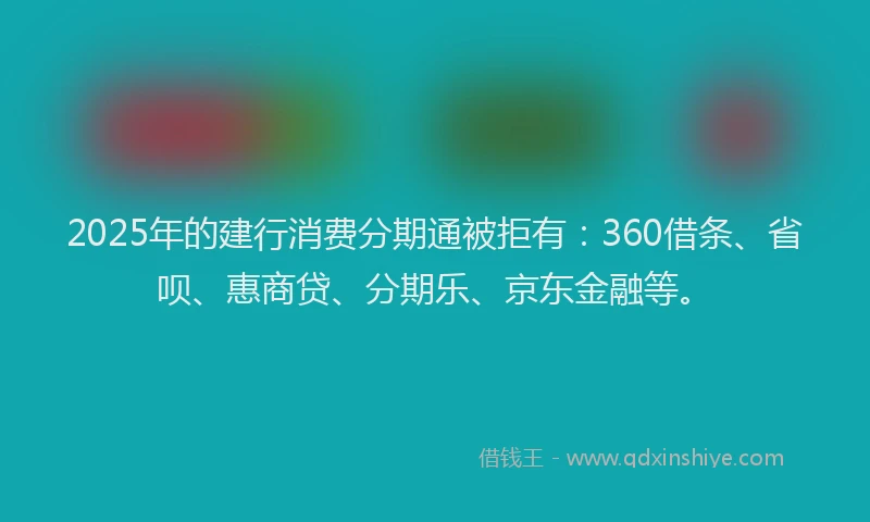 2025年的建行消费分期通被拒有：360借条、省呗、惠商贷、分期乐、京东金融等。