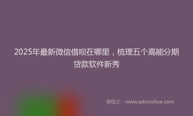 2025年最新微信借呗在哪里，梳理五个高能分期贷款软件新秀