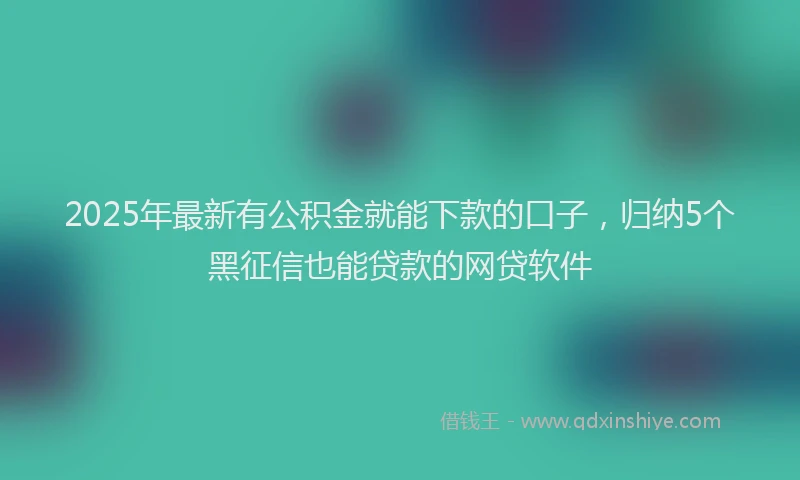 2025年最新有公积金就能下款的口子，归纳5个黑征信也能贷款的网贷软件