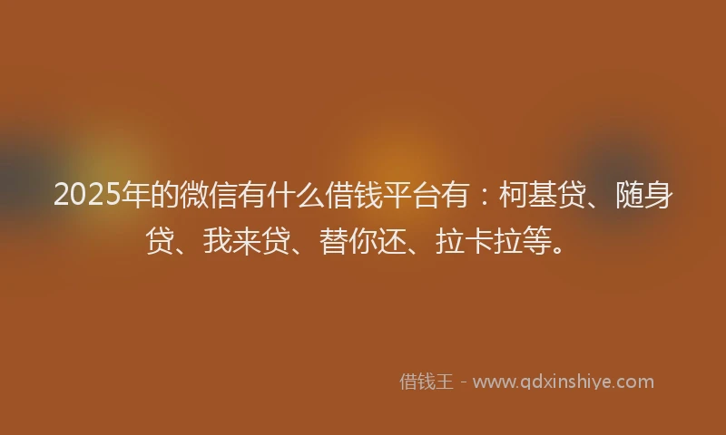 2025年的微信有什么借钱平台有：柯基贷、随身贷、我来贷、替你还、拉卡拉等。