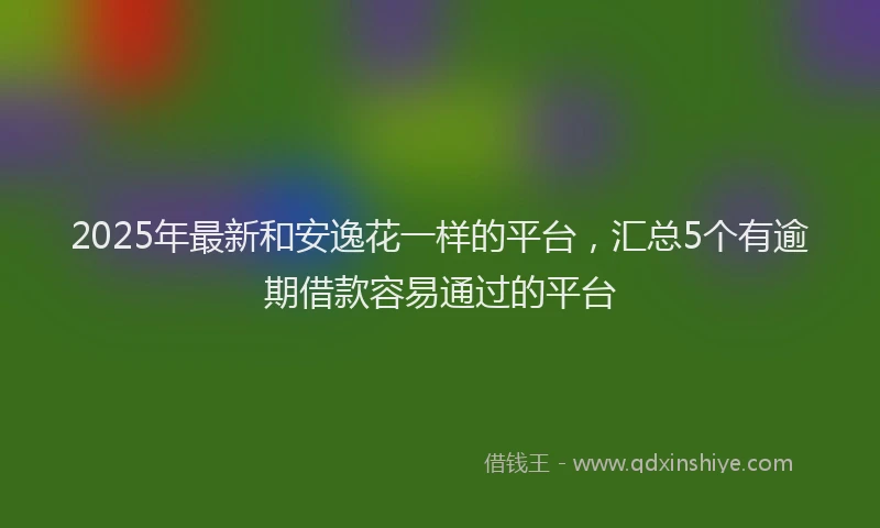 2025年最新和安逸花一样的平台，汇总5个有逾期借款容易通过的平台