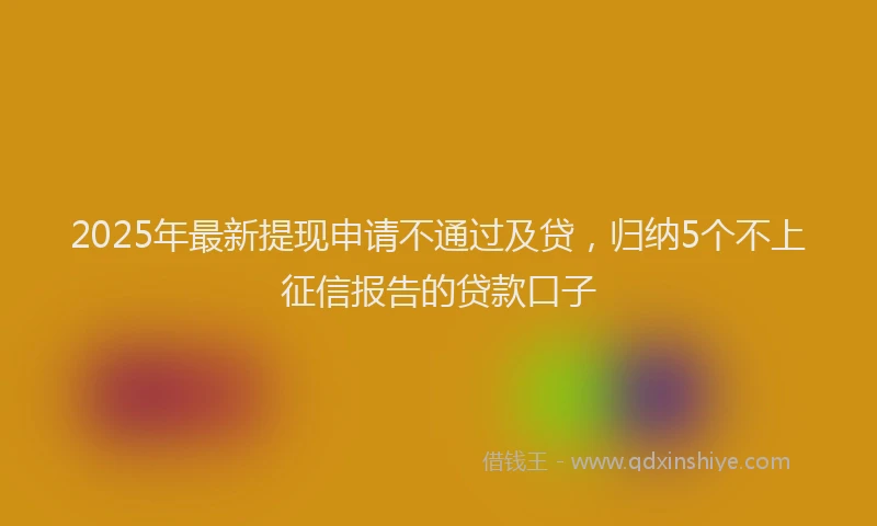 2025年最新提现申请不通过及贷，归纳5个不上征信报告的贷款口子