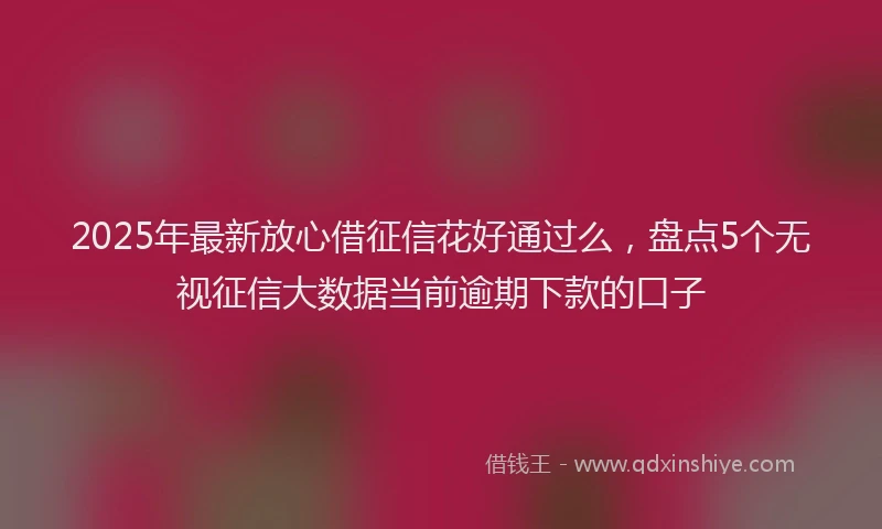 2025年最新放心借征信花好通过么，盘点5个无视征信大数据当前逾期下款的口子