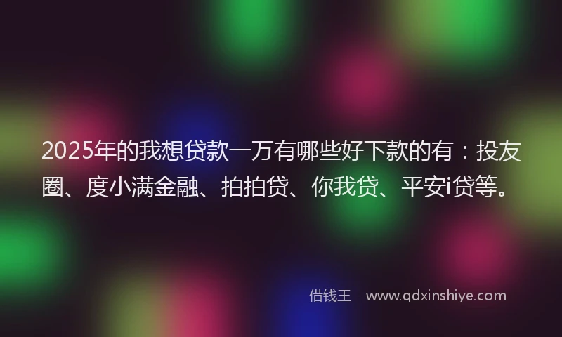 2025年的我想贷款一万有哪些好下款的有：投友圈、度小满金融、拍拍贷、你我贷、平安i贷等。