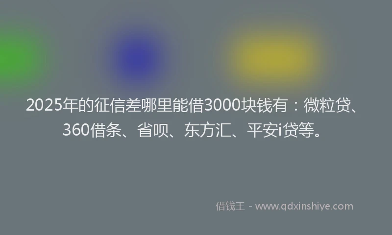 2025年的征信差哪里能借3000块钱有：微粒贷、360借条、省呗、东方汇、平安i贷等。