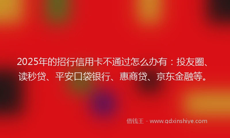 2025年的招行信用卡不通过怎么办有：投友圈、读秒贷、平安口袋银行、惠商贷、京东金融等。