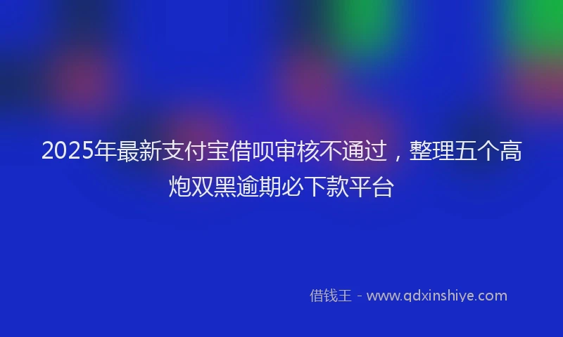 2025年最新支付宝借呗审核不通过，整理五个高炮双黑逾期必下款平台