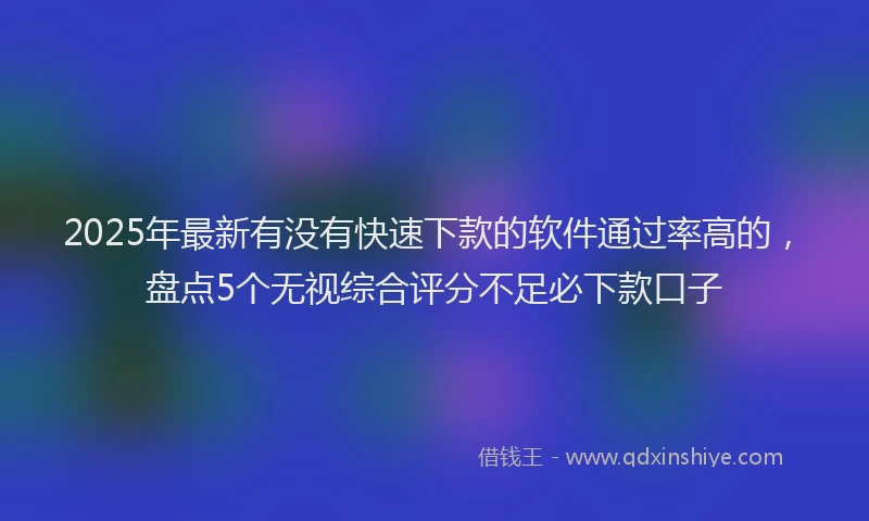 2025年最新有没有快速下款的软件通过率高的，盘点5个无视综合评分不足必下款口子