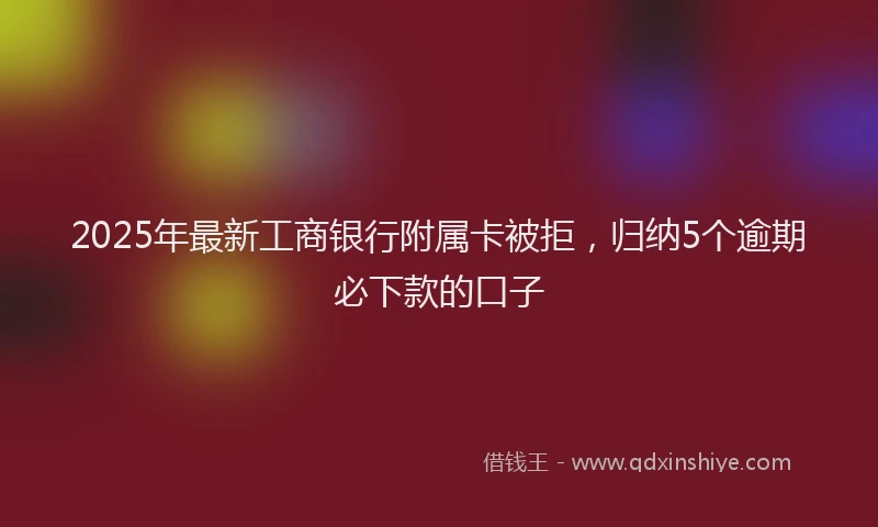 2025年最新工商银行附属卡被拒，归纳5个逾期必下款的口子