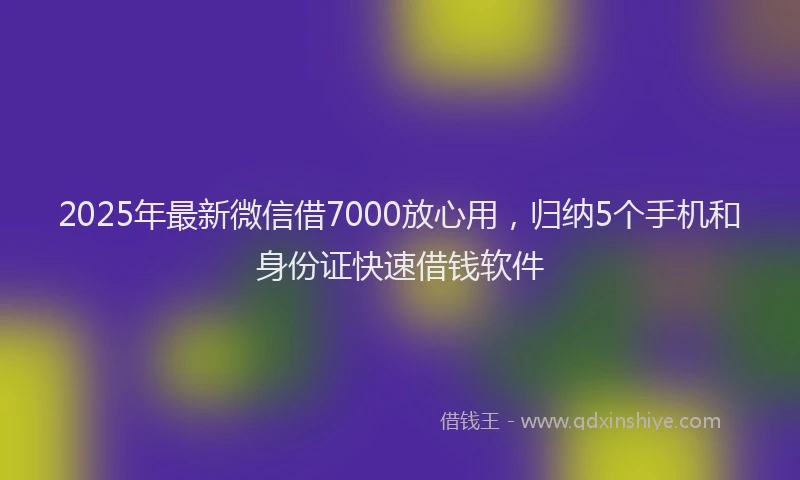 2025年最新微信借7000放心用，归纳5个手机和身份证快速借钱软件