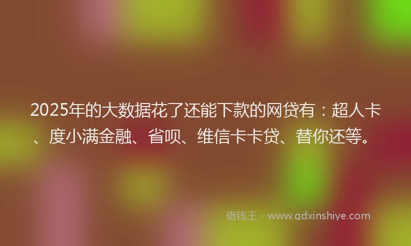2025年的大数据花了还能下款的网贷有：超人卡、度小满金融、省呗、维信卡卡贷、替你还等。