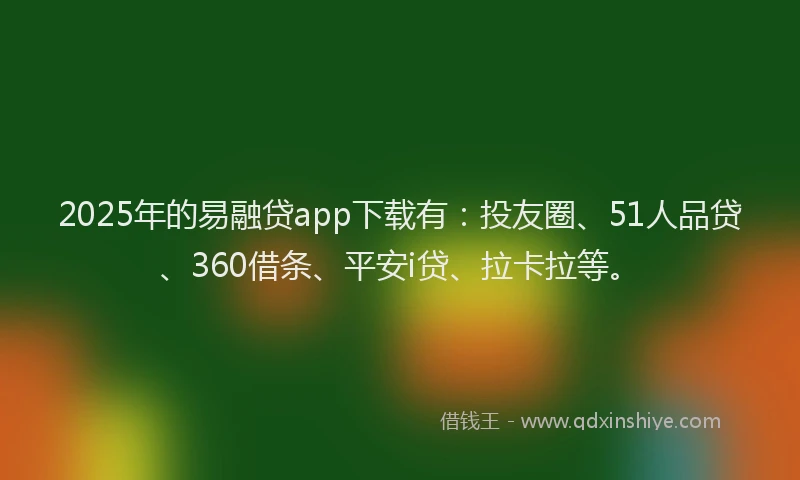 2025年的易融贷app下载有：投友圈、51人品贷、360借条、平安i贷、拉卡拉等。