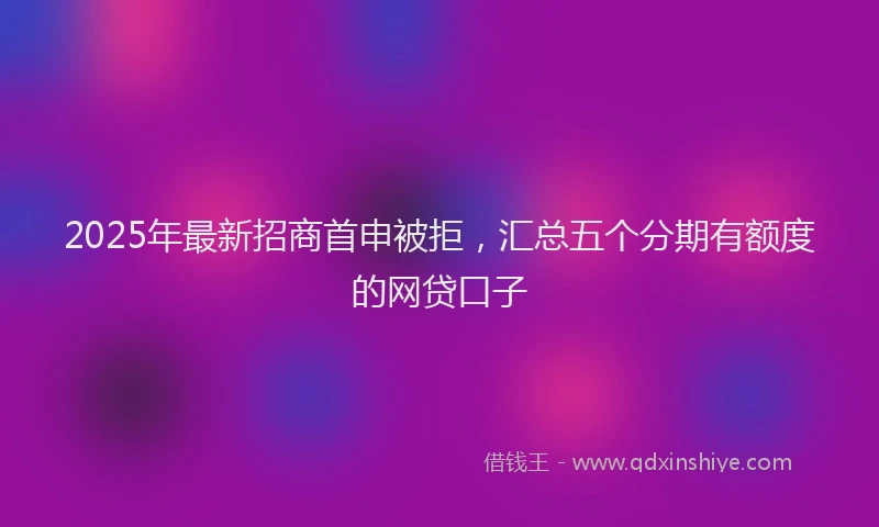 2025年最新招商首申被拒，汇总五个分期有额度的网贷口子