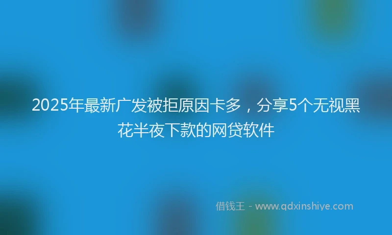 2025年最新广发被拒原因卡多，分享5个无视黑花半夜下款的网贷软件