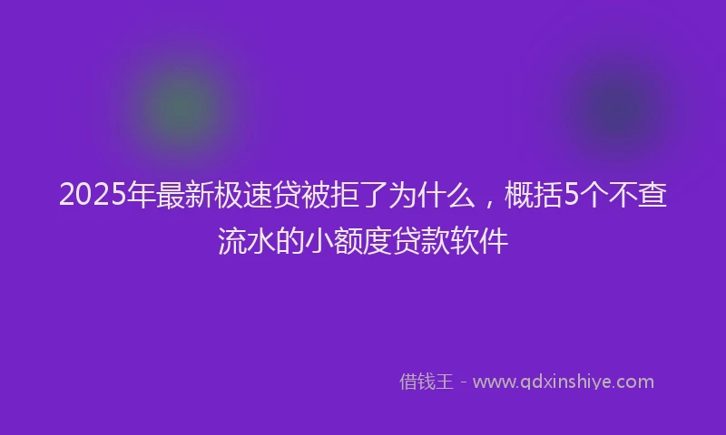 2025年最新极速贷被拒了为什么，概括5个不查流水的小额度贷款软件