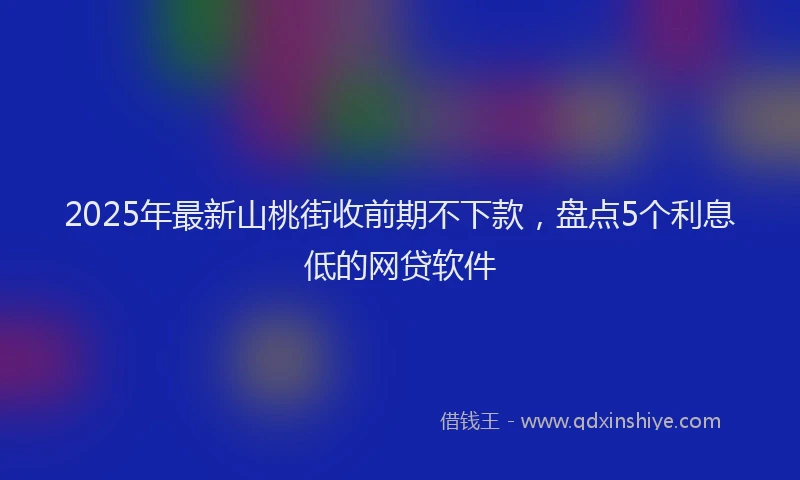 2025年最新山桃街收前期不下款，盘点5个利息低的网贷软件