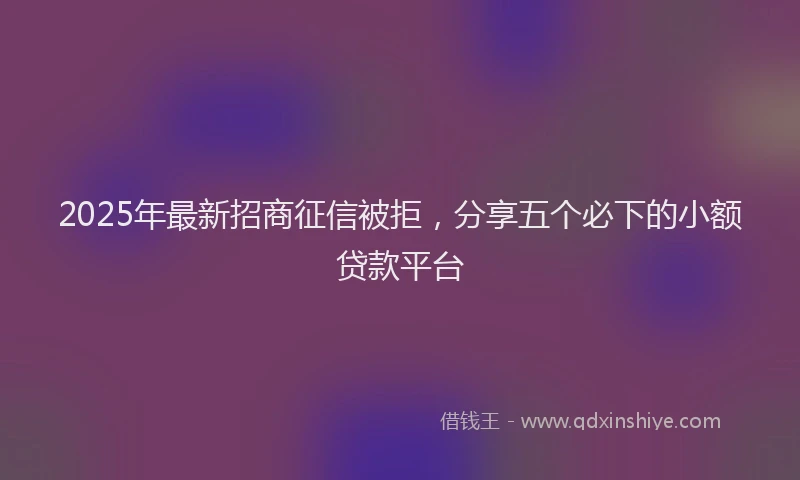 2025年最新招商征信被拒，分享五个必下的小额贷款平台