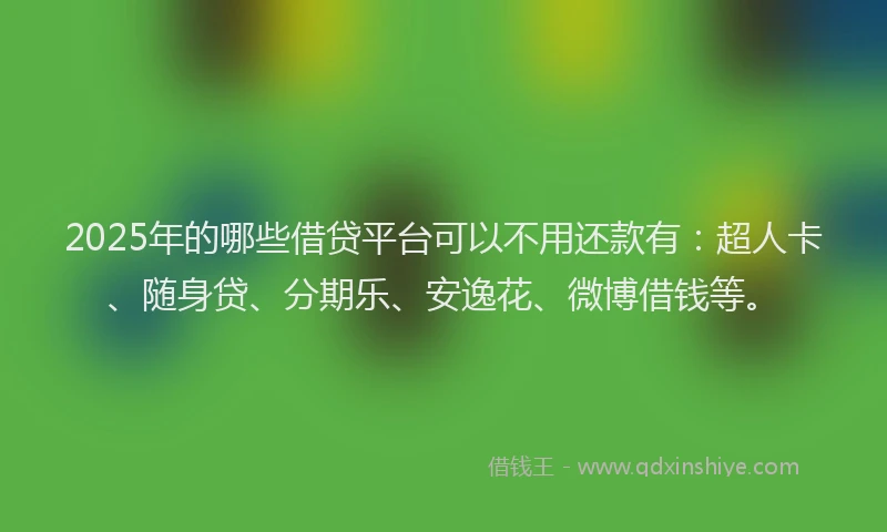 2025年的哪些借贷平台可以不用还款有：超人卡、随身贷、分期乐、安逸花、微博借钱等。