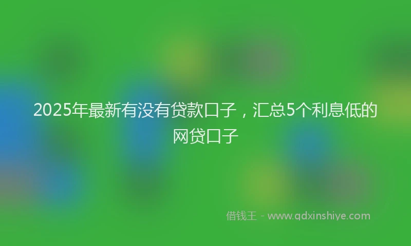 2025年最新有没有贷款口子，汇总5个利息低的网贷口子