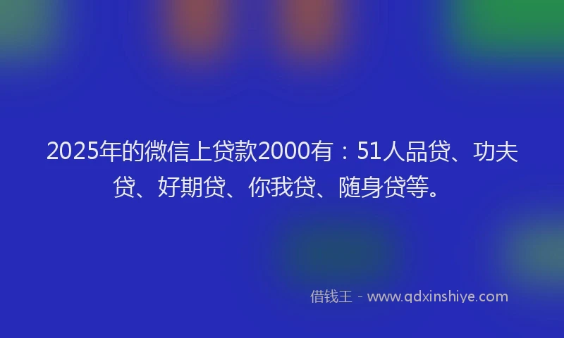 2025年的微信上贷款2000有：51人品贷、功夫贷、好期贷、你我贷、随身贷等。