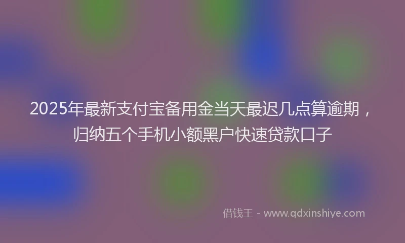 2025年最新支付宝备用金当天最迟几点算逾期，归纳五个手机小额黑户快速贷款口子
