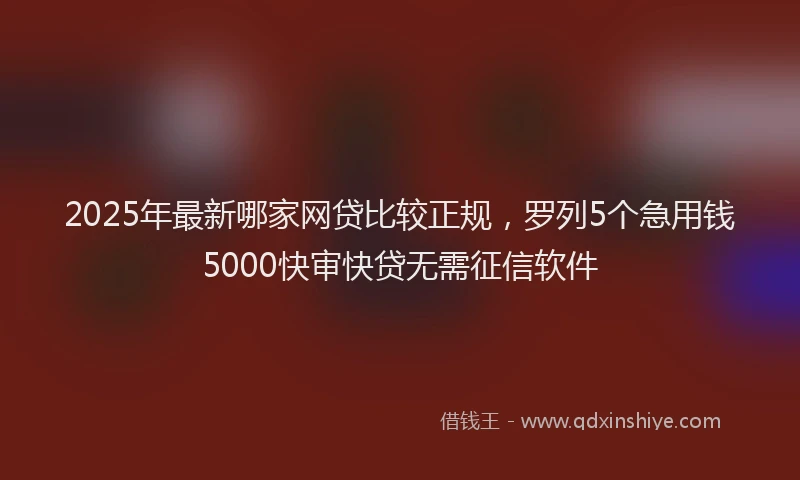2025年最新哪家网贷比较正规，罗列5个急用钱5000快审快贷无需征信软件
