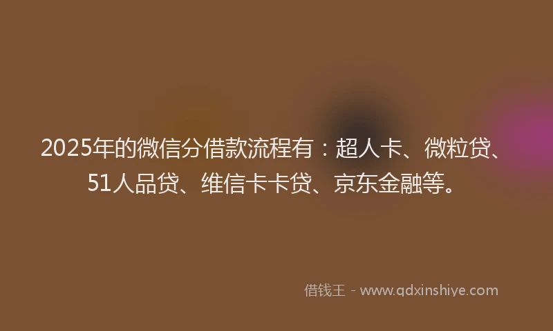 2025年的微信分借款流程有：超人卡、微粒贷、51人品贷、维信卡卡贷、京东金融等。