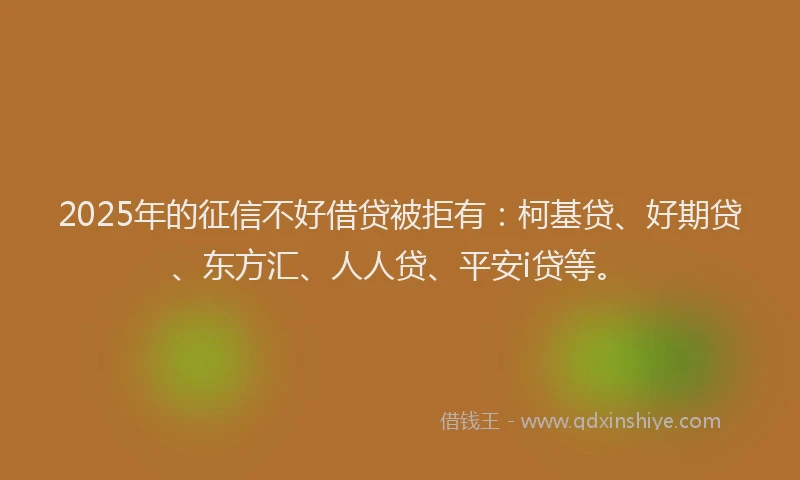 2025年的征信不好借贷被拒有：柯基贷、好期贷、东方汇、人人贷、平安i贷等。