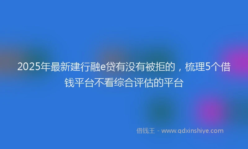 2025年最新建行融e贷有没有被拒的，梳理5个借钱平台不看综合评估的平台