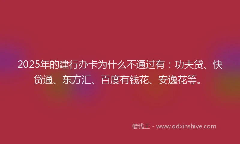 2025年的建行办卡为什么不通过有：功夫贷、快贷通、东方汇、百度有钱花、安逸花等。
