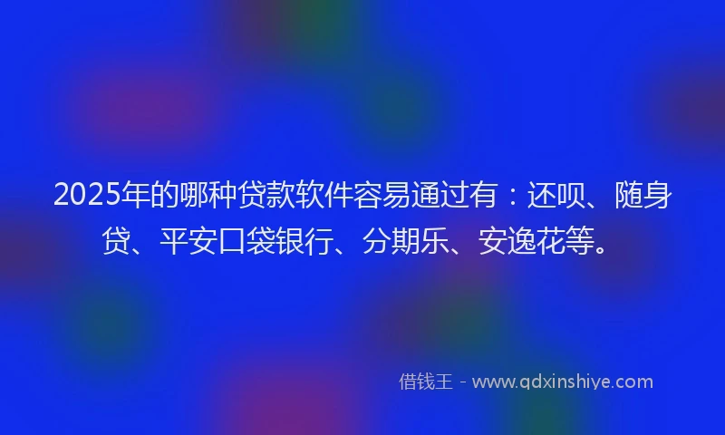 2025年的哪种贷款软件容易通过有：还呗、随身贷、平安口袋银行、分期乐、安逸花等。