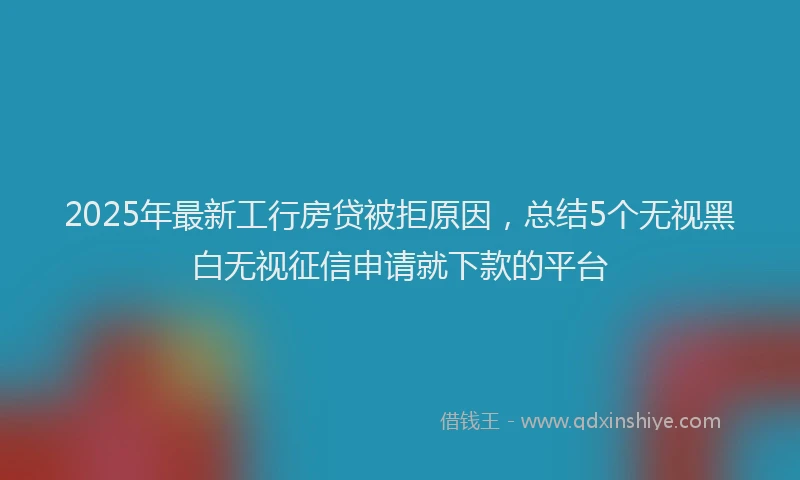 2025年最新工行房贷被拒原因，总结5个无视黑白无视征信申请就下款的平台