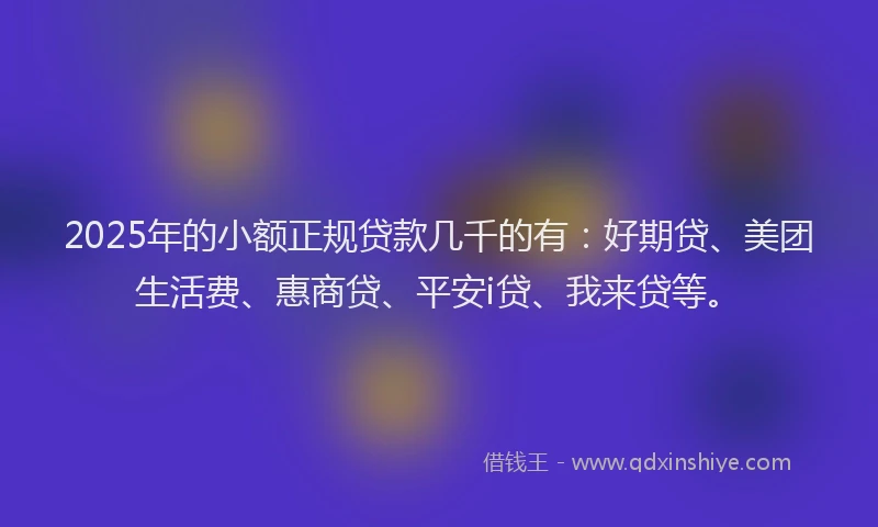 2025年的小额正规贷款几千的有：好期贷、美团生活费、惠商贷、平安i贷、我来贷等。