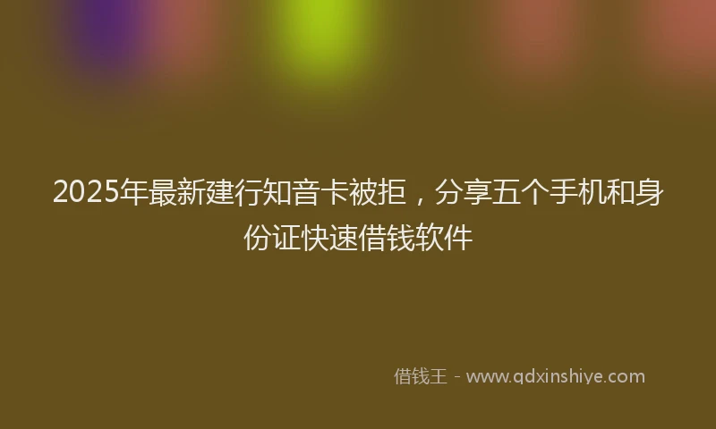 2025年最新建行知音卡被拒，分享五个手机和身份证快速借钱软件